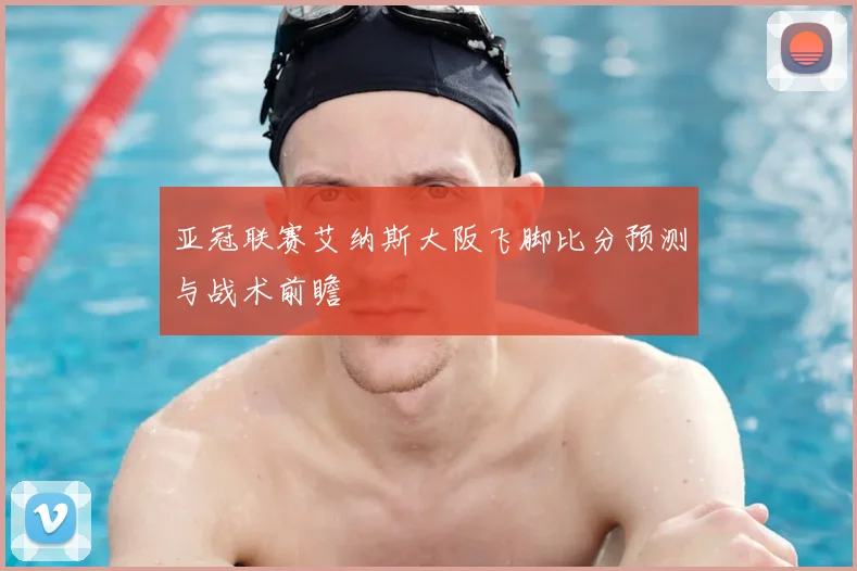 亚冠联赛艾纳斯大阪飞脚比分预测与战术前瞻