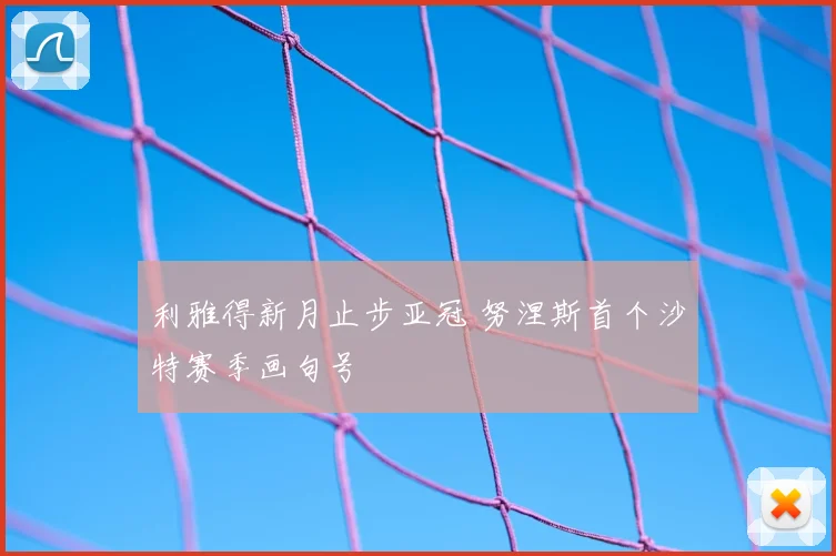 利雅得新月止步亚冠 努涅斯首个沙特赛季画句号