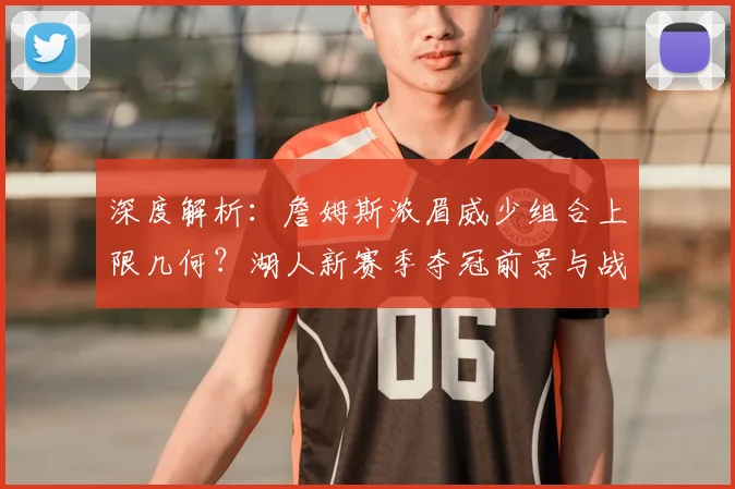 深度解析：詹姆斯浓眉威少组合上限几何？湖人新赛季夺冠前景与战术展望