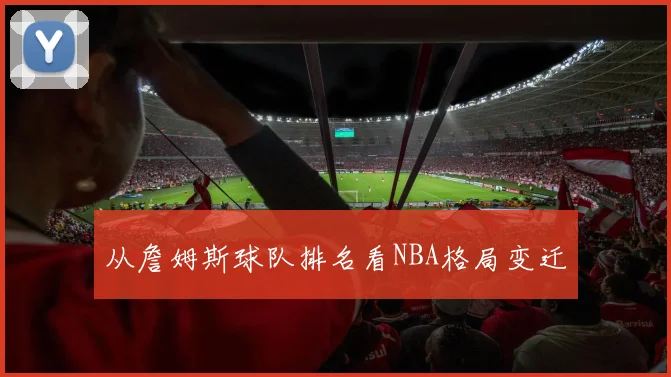 从詹姆斯球队排名看NBA格局变迁