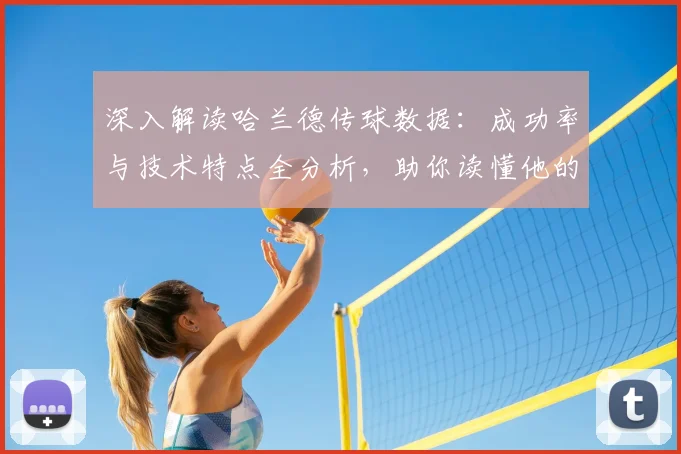 深入解读哈兰德传球数据：成功率与技术特点全分析，助你读懂他的场上作用