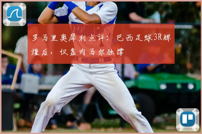 罗马里奥犀利点评：巴西足球3R辉煌后，仅靠内马尔独撑