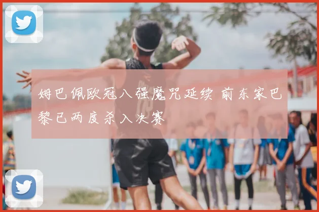 姆巴佩欧冠八强魔咒延续 前东家巴黎已两度杀入决赛