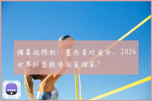 揭幕战预测：墨西哥对南非，2026世界杯首胜将花落谁家？
