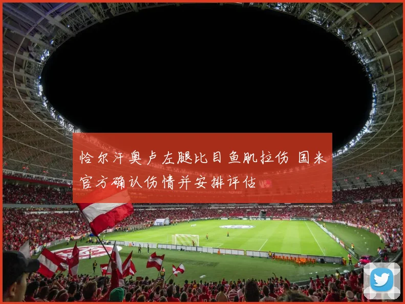 恰尔汗奥卢左腿比目鱼肌拉伤 国米官方确认伤情并安排评估