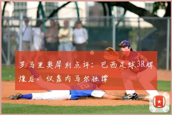 罗马里奥犀利点评：巴西足球3R辉煌后，仅靠内马尔独撑