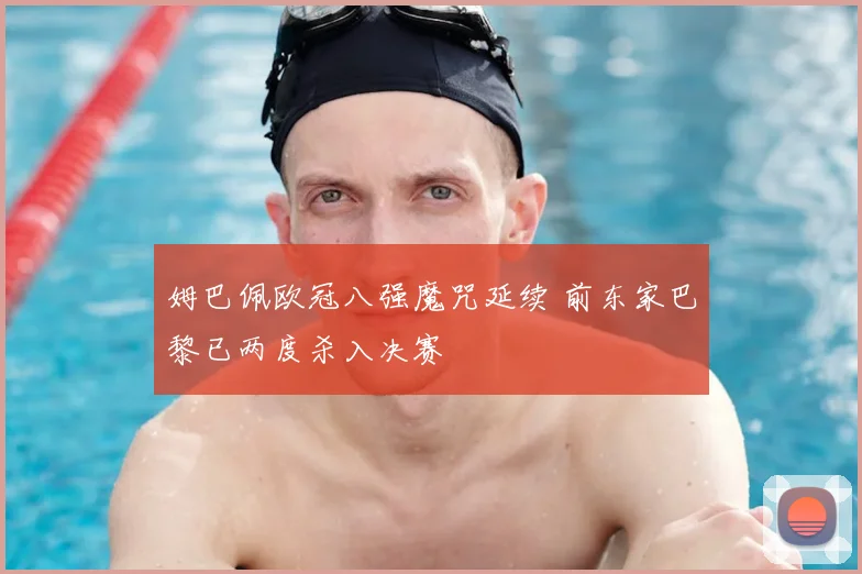姆巴佩欧冠八强魔咒延续 前东家巴黎已两度杀入决赛