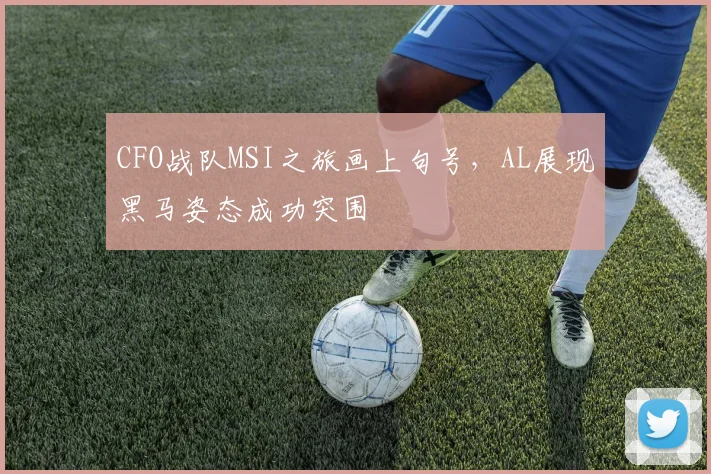 CFO战队MSI之旅画上句号，AL展现黑马姿态成功突围