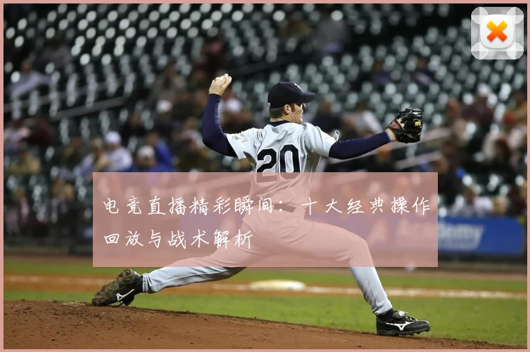 电竞直播精彩瞬间：十大经典操作回放与战术解析