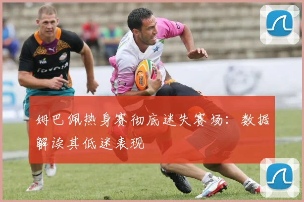 姆巴佩热身赛彻底迷失赛场：数据解读其低迷表现