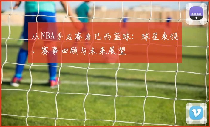 从NBA季后赛看巴西篮球：球星表现、赛事回顾与未来展望
