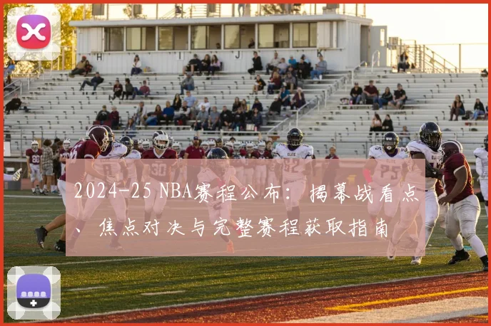2024-25 NBA赛程公布：揭幕战看点、焦点对决与完整赛程获取指南