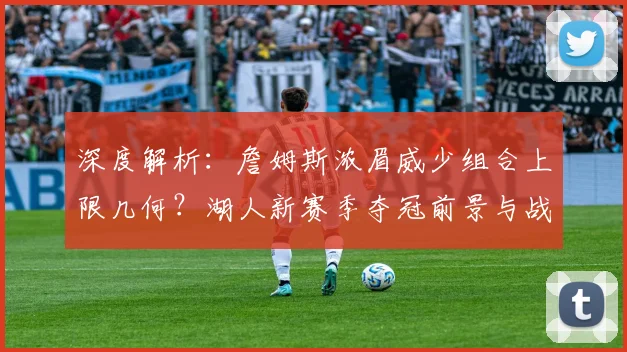 深度解析：詹姆斯浓眉威少组合上限几何？湖人新赛季夺冠前景与战术展望