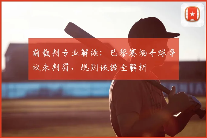 前裁判专业解读：巴黎赛场手球争议未判罚，规则依据全解析