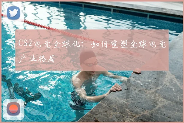 CS2电竞全球化：如何重塑全球电竞产业格局