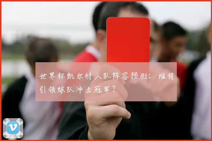 世界杯凯尔特人队阵容预测：谁将引领球队冲击冠军？