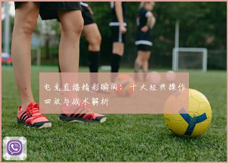 电竞直播精彩瞬间：十大经典操作回放与战术解析