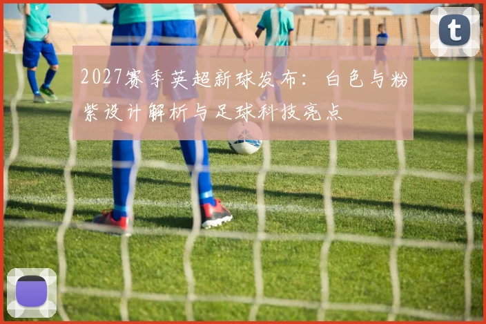 2027赛季英超新球发布：白色与粉紫设计解析与足球科技亮点