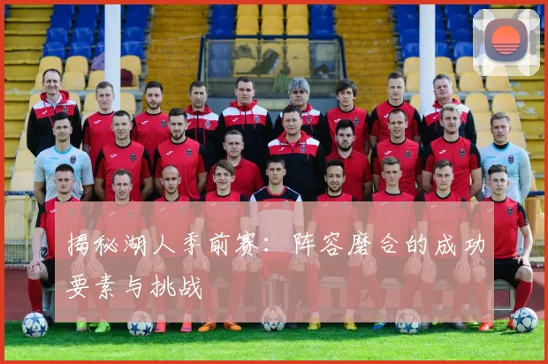 揭秘湖人季前赛:阵容磨合的成功要素与挑战