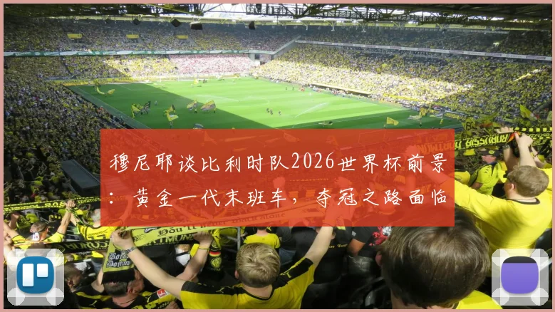 穆尼耶谈比利时队2026世界杯前景：黄金一代末班车，夺冠之路面临哪些挑战？