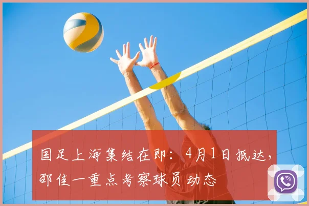 国足上海集结在即：4月1日抵达，邵佳一重点考察球员动态