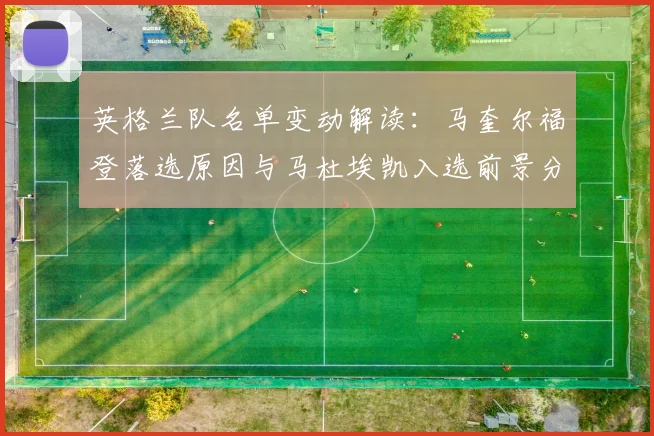 英格兰队名单变动解读：马奎尔福登落选原因与马杜埃凯入选前景分析