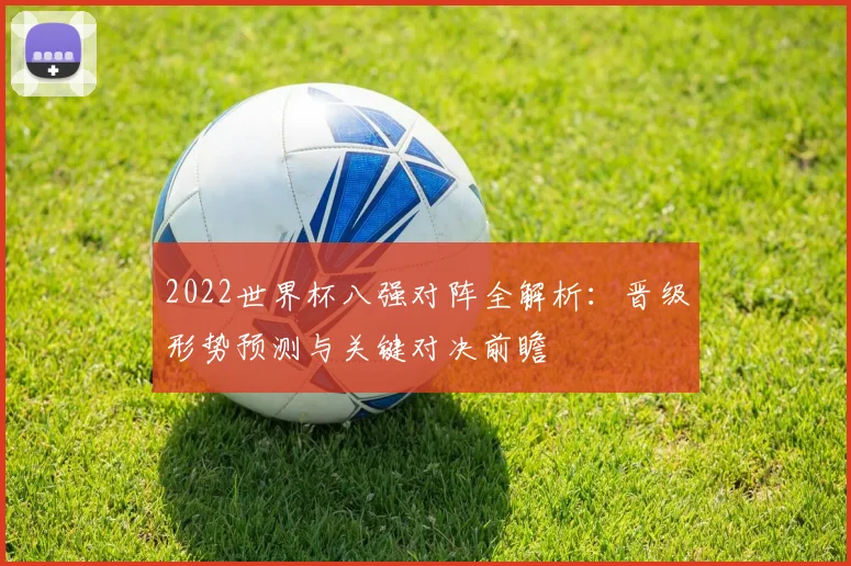 2022世界杯八强对阵全解析：晋级形势预测与关键对决前瞻