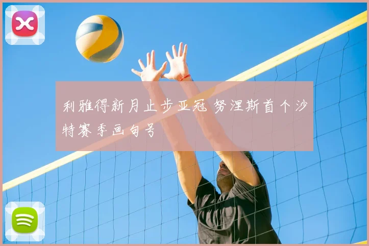 利雅得新月止步亚冠 努涅斯首个沙特赛季画句号