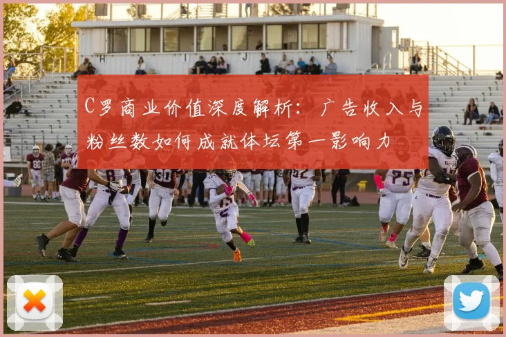 C罗商业价值深度解析：广告收入与粉丝数如何成就体坛第一影响力