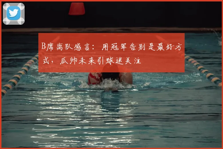 B席离队感言：用冠军告别是最好方式，瓜帅未来引球迷关注