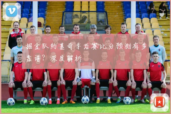 掘金队约基奇季后赛比分预测有多靠谱？深度解析