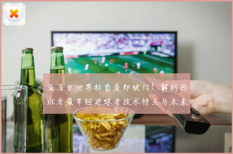 亚马尔世界杯首秀即破门！解析西班牙最年轻进球者技术特点与未来前景
