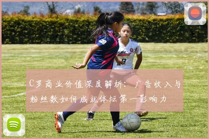 C罗商业价值深度解析：广告收入与粉丝数如何成就体坛第一影响力