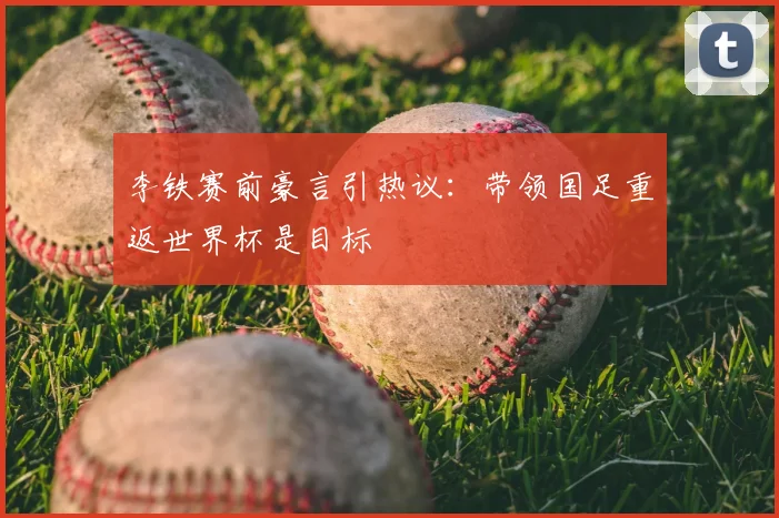李铁赛前豪言引热议：带领国足重返世界杯是目标