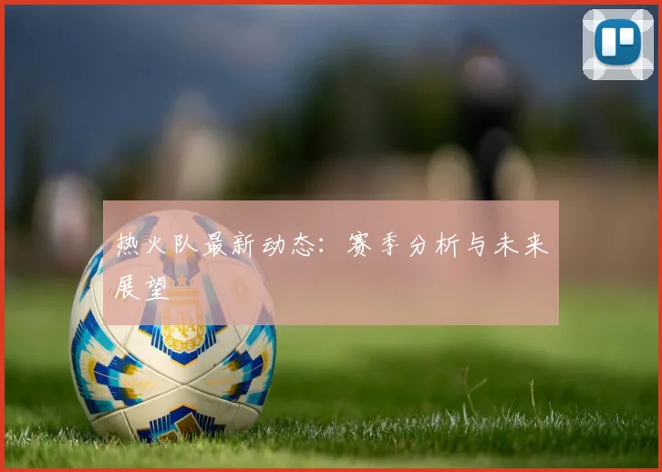 热火队最新动态：赛季分析与未来展望