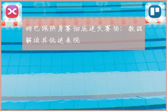 姆巴佩热身赛彻底迷失赛场：数据解读其低迷表现