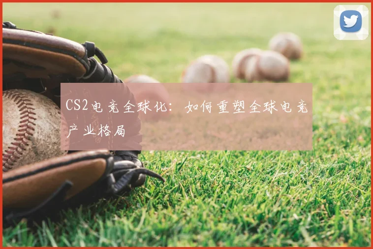 CS2电竞全球化:如何重塑全球电竞产业格局