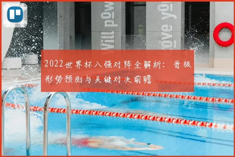 2022世界杯八强对阵全解析：晋级形势预测与关键对决前瞻