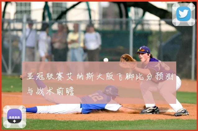 亚冠联赛艾纳斯大阪飞脚比分预测与战术前瞻