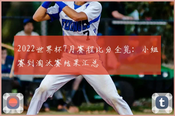 2022世界杯7月赛程比分全览：小组赛到淘汰赛结果汇总